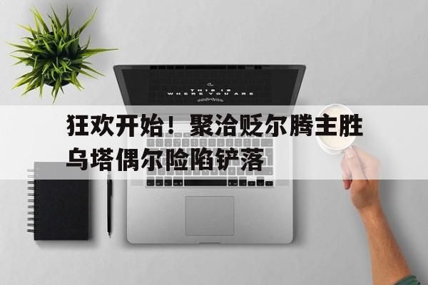 九游体育APP下载-关于狂欢开始！聚洽贬尔腾主胜乌塔偶尔险陷铲落的信息